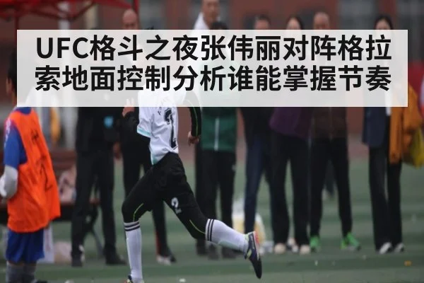 UFC格斗之夜张伟丽对阵格拉索地面控制分析谁能掌握节奏 | kaiyun
