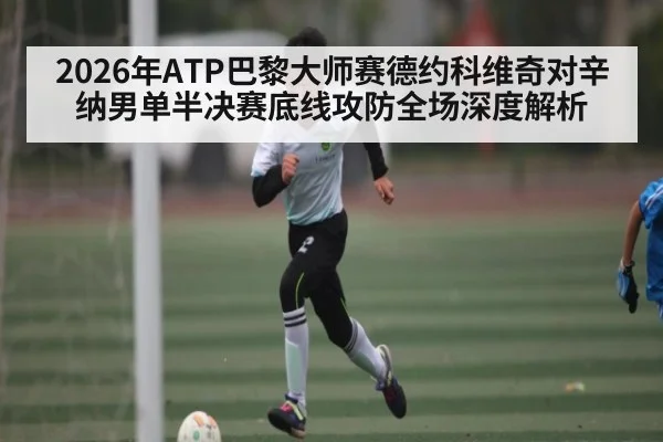 2026年ATP巴黎大师赛德约科维奇对辛纳男单半决赛底线攻防全场深度解析 | kaiyun