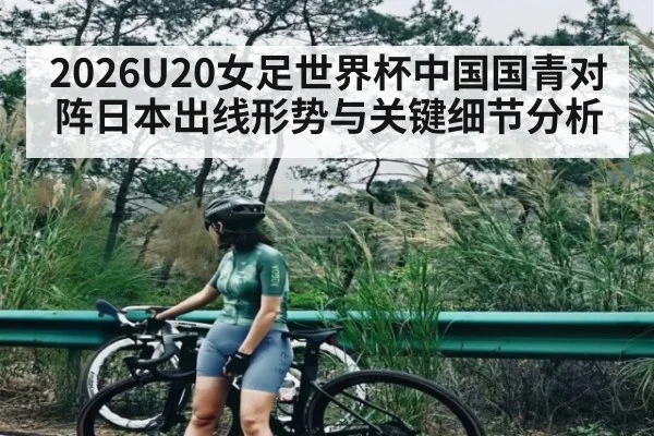 2026U20女足世界杯中国国青对阵日本出线形势与关键细节分析 | kaiyun